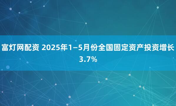 富灯网配资 2025年1—5月份全国固定资产投资增长3.7%