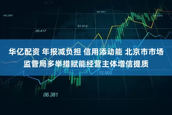 华亿配资 年报减负担 信用添动能 北京市市场监管局多举措赋能经营主体增信提质