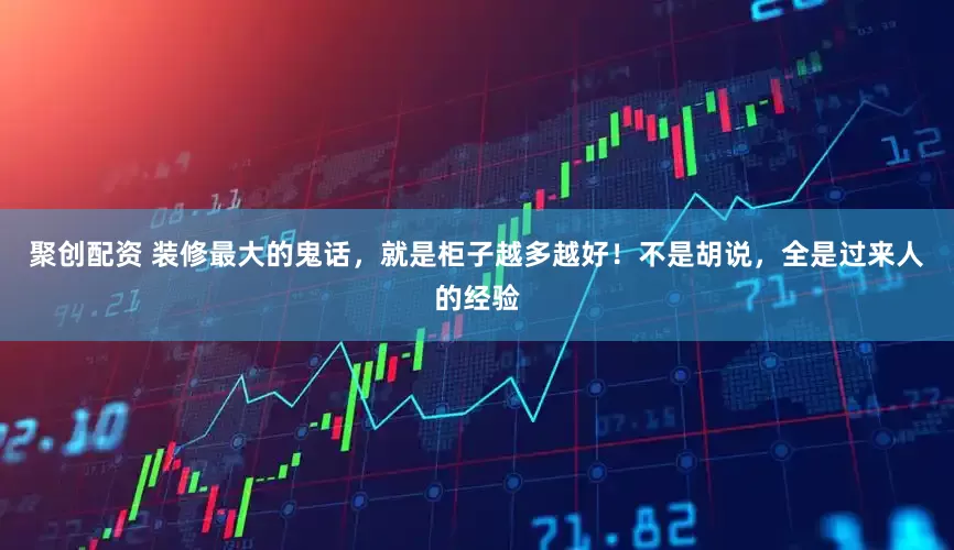 聚创配资 装修最大的鬼话，就是柜子越多越好！不是胡说，全是过来人的经验