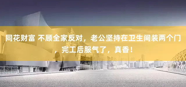 同花财富 不顾全家反对，老公坚持在卫生间装两个门，完工后服气了，真香！