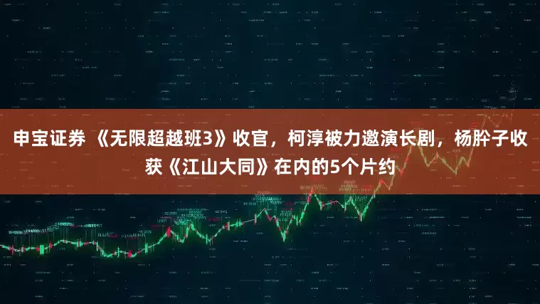 申宝证券 《无限超越班3》收官，柯淳被力邀演长剧，杨肸子收获《江山大同》在内的5个片约