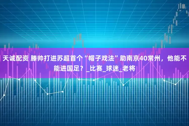 天诚配资 滕帅打进苏超首个“帽子戏法”助南京40常州，他能不能进国足？_比赛_球迷_老将