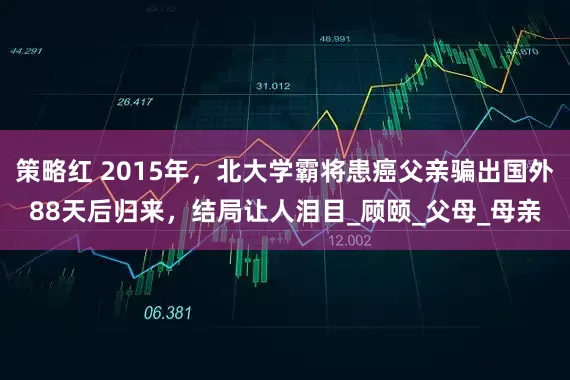 策略红 2015年，北大学霸将患癌父亲骗出国外88天后归来，结局让人泪目_顾颐_父母_母亲