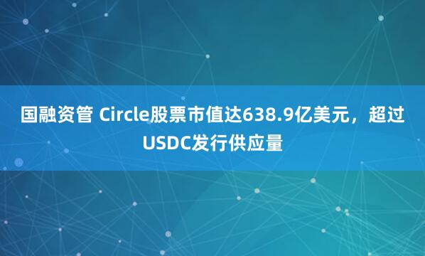 国融资管 Circle股票市值达638.9亿美元，超过USDC发行供应量