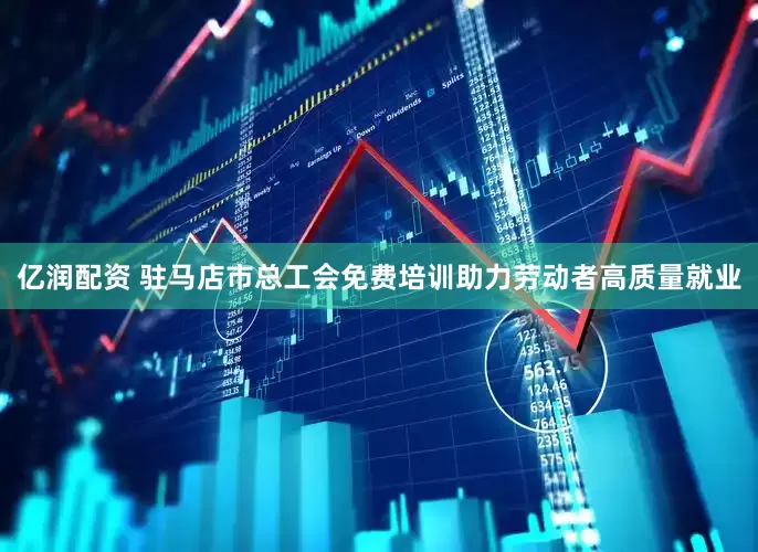 亿润配资 驻马店市总工会免费培训助力劳动者高质量就业