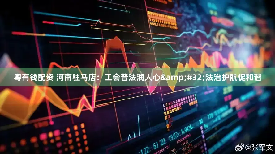 粤有钱配资 河南驻马店：工会普法润人心&#32;法治护航促和谐