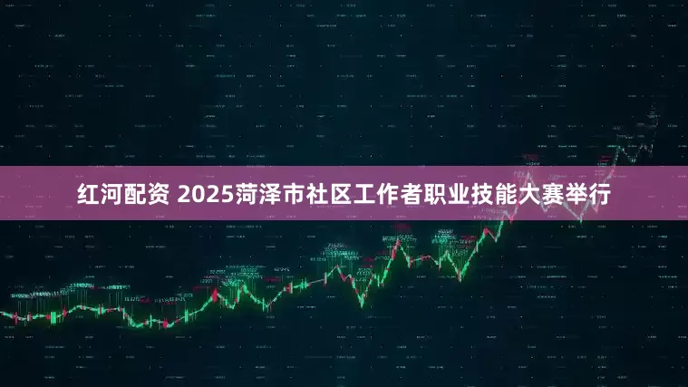 红河配资 2025菏泽市社区工作者职业技能大赛举行
