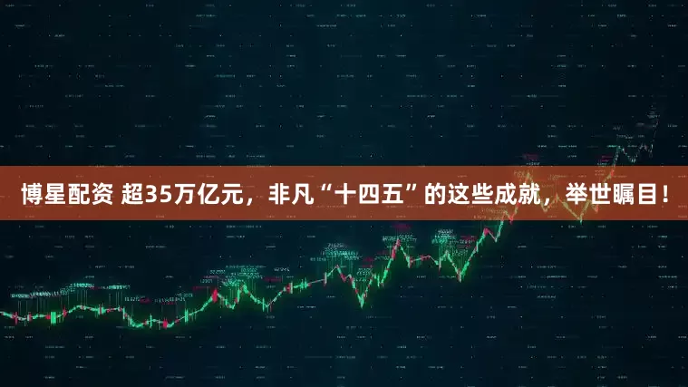 博星配资 超35万亿元，非凡“十四五”的这些成就，举世瞩目！