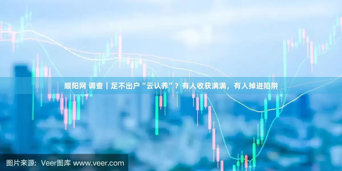 顺阳网 调查｜足不出户“云认养”？有人收获满满，有人掉进陷阱