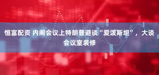 恒富配资 内阁会议上特朗普避谈“爱泼斯坦”，大谈会议室装修