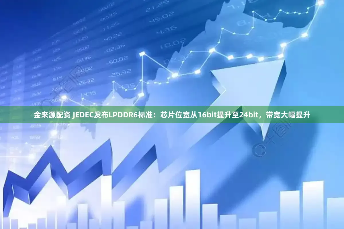 金来源配资 JEDEC发布LPDDR6标准：芯片位宽从16bit提升至24bit，带宽大幅提升