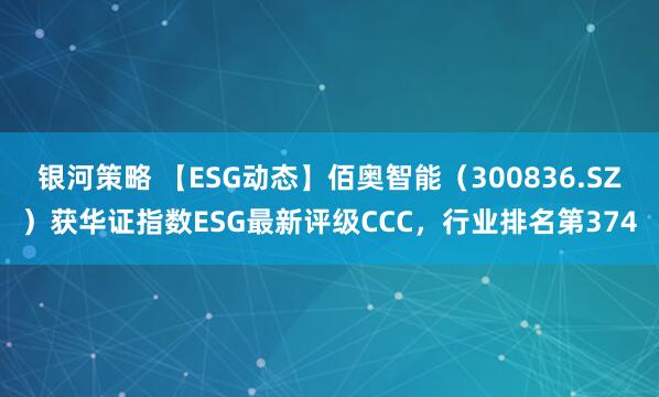 银河策略 【ESG动态】佰奥智能（300836.SZ）获华证指数ESG最新评级CCC，行业排名第374