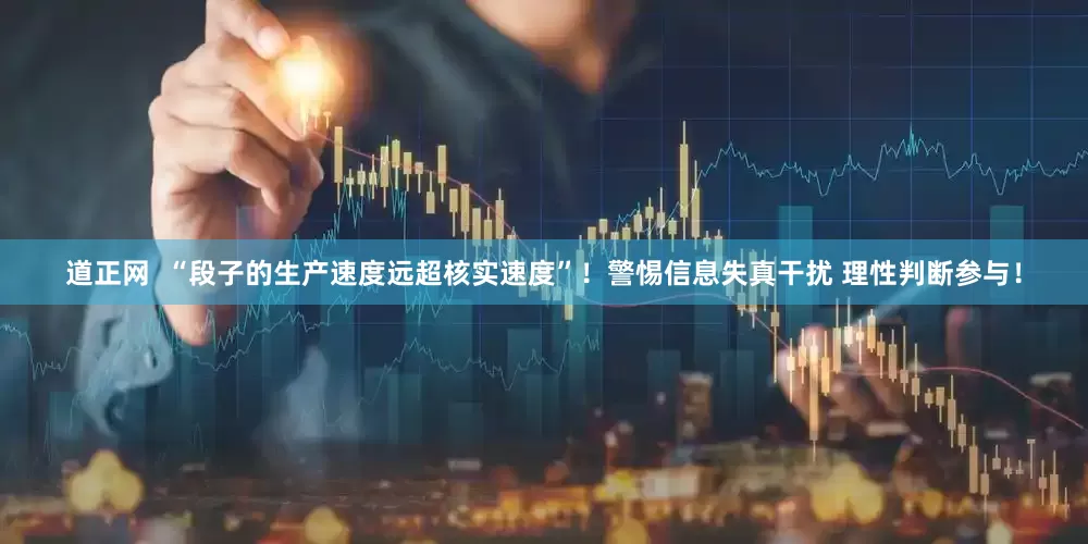 道正网  “段子的生产速度远超核实速度”！警惕信息失真干扰 理性判断参与！