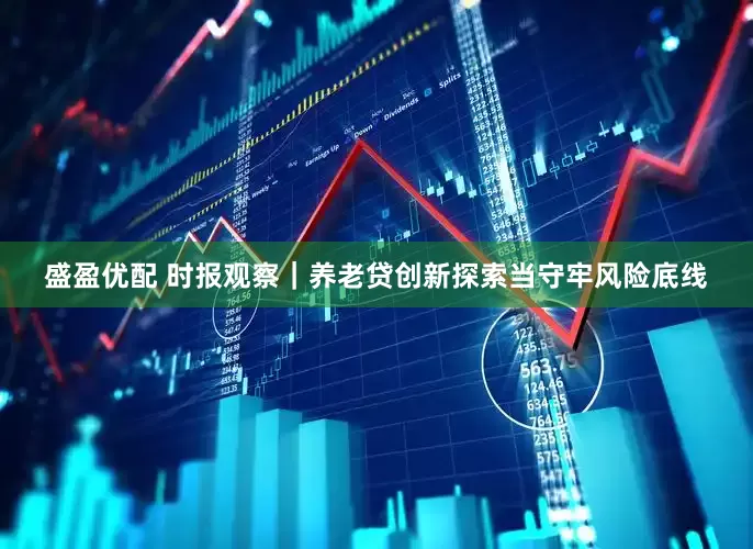 盛盈优配 时报观察｜养老贷创新探索当守牢风险底线