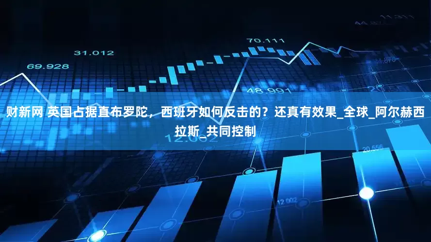 财新网 英国占据直布罗陀，西班牙如何反击的？还真有效果_全球_阿尔赫西拉斯_共同控制