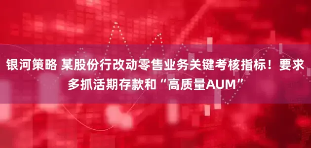 银河策略 某股份行改动零售业务关键考核指标！要求多抓活期存款和“高质量AUM”