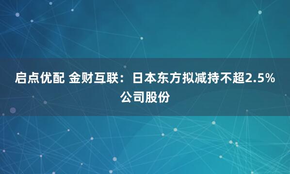 启点优配 金财互联：日本东方拟减持不超2.5%公司股份