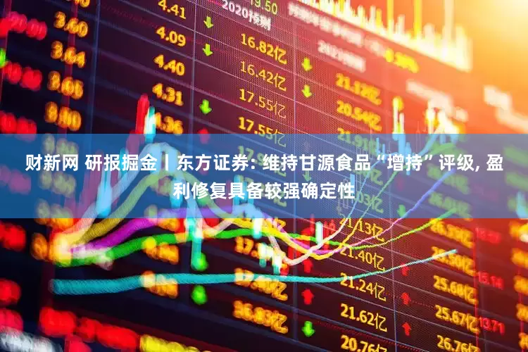 财新网 研报掘金丨东方证券: 维持甘源食品“增持”评级, 盈利修复具备较强确定性