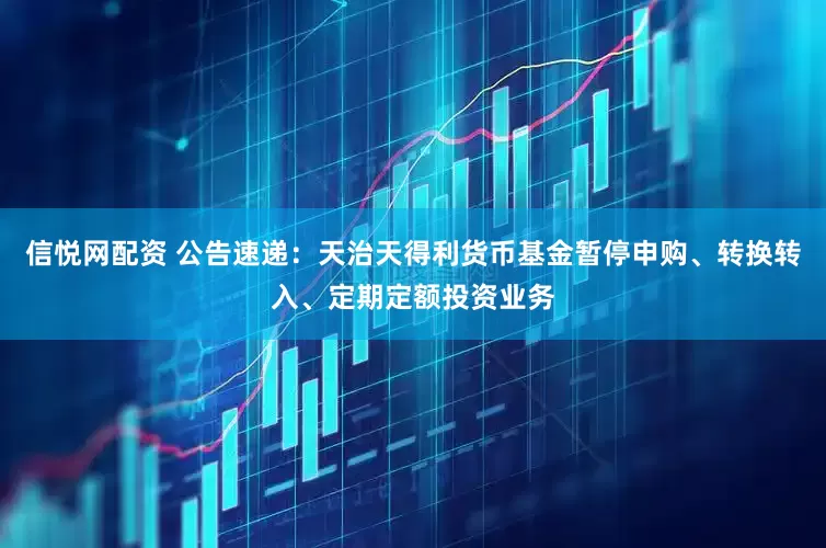 信悦网配资 公告速递：天治天得利货币基金暂停申购、转换转入、定期定额投资业务