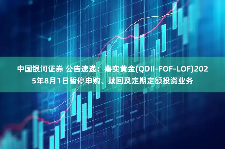 中国银河证券 公告速递：嘉实黄金(QDII-FOF-LOF)2025年8月1日暂停申购、赎回及定期定额投资业务