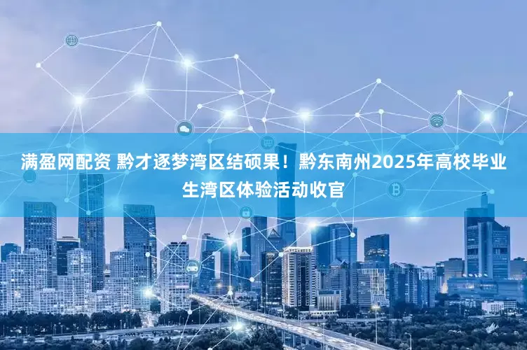 满盈网配资 黔才逐梦湾区结硕果！黔东南州2025年高校毕业生湾区体验活动收官