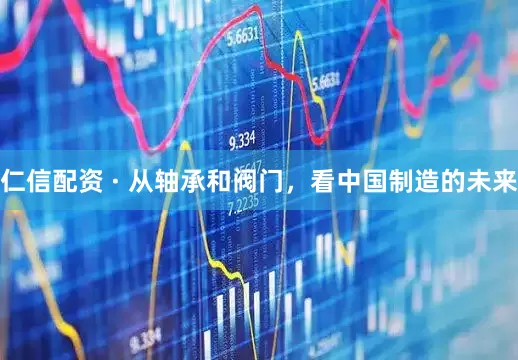 仁信配资 · 从轴承和阀门，看中国制造的未来