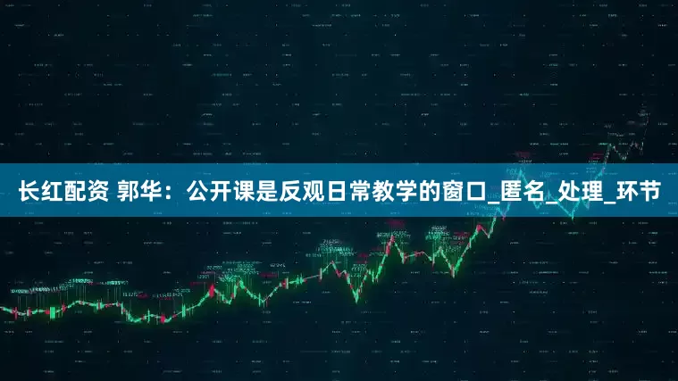 长红配资 郭华：公开课是反观日常教学的窗口_匿名_处理_环节