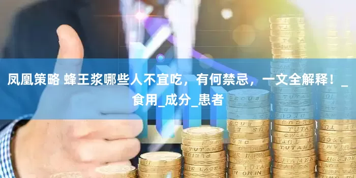 凤凰策略 蜂王浆哪些人不宜吃，有何禁忌，一文全解释！_食用_成分_患者