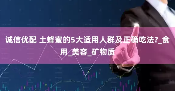 诚信优配 土蜂蜜的5大适用人群及正确吃法?_食用_美容_矿物质
