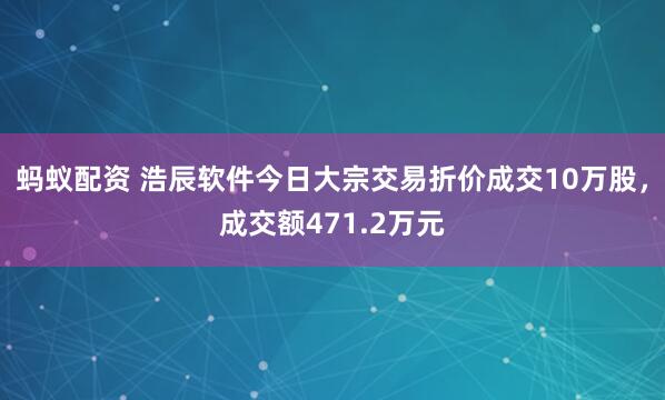 蚂蚁配资 浩辰软件今日大宗交易折价成交10万股，成交额471.2万元
