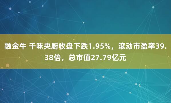 融金牛 千味央厨收盘下跌1.95%，滚动市盈率39.38倍，总市值27.79亿元