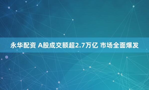 永华配资 A股成交额超2.7万亿 市场全面爆发