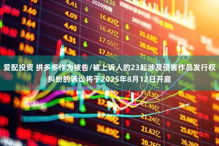 爱配投资 拼多多作为被告/被上诉人的23起涉及侵害作品发行权纠纷的诉讼将于2025年8月12日开庭