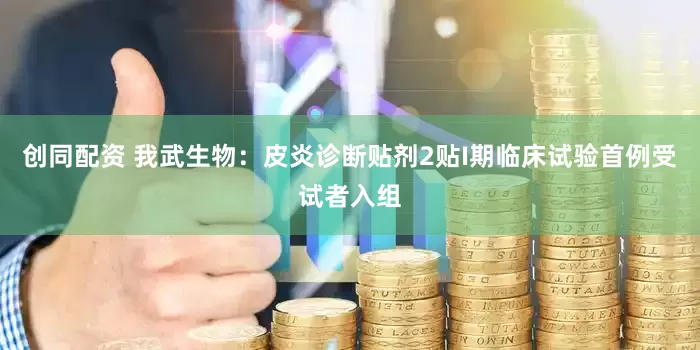 创同配资 我武生物：皮炎诊断贴剂2贴I期临床试验首例受试者入组
