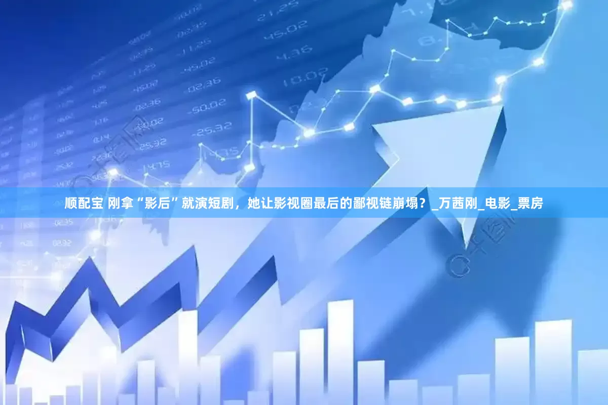 顺配宝 刚拿“影后”就演短剧，她让影视圈最后的鄙视链崩塌？_万茜刚_电影_票房