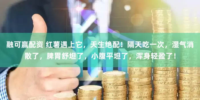 融可赢配资 红薯遇上它，天生绝配！隔天吃一次，湿气消散了，脾胃舒坦了，小腹平坦了，浑身轻盈了！