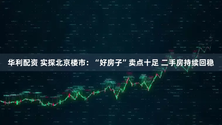 华利配资 实探北京楼市：“好房子”卖点十足 二手房持续回稳