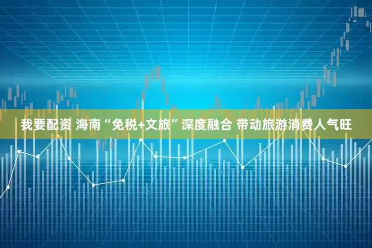 我要配资 海南“免税+文旅”深度融合 带动旅游消费人气旺