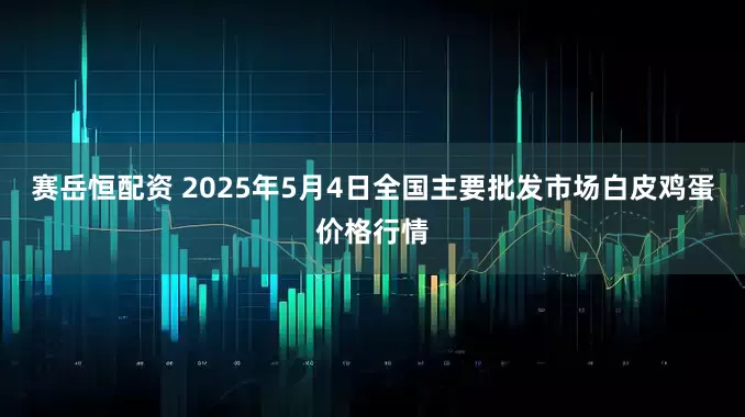 赛岳恒配资 2025年5月4日全国主要批发市场白皮鸡蛋价格行情