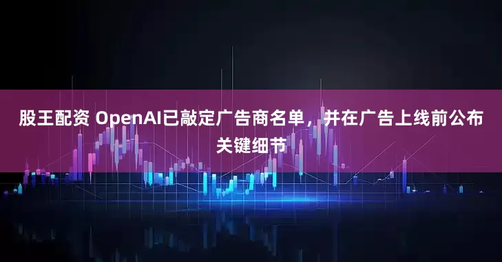 股王配资 OpenAI已敲定广告商名单，并在广告上线前公布关键细节