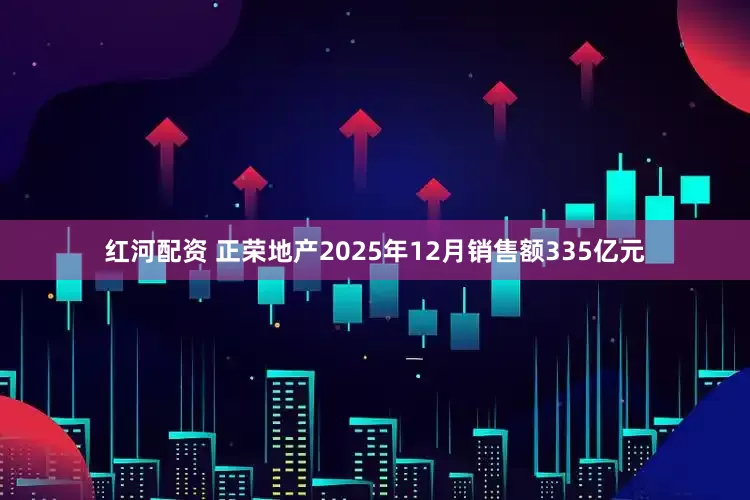 红河配资 正荣地产2025年12月销售额335亿元