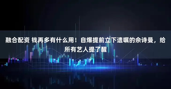 融合配资 钱再多有什么用！自爆提前立下遗嘱的佘诗曼，给所有艺人提了醒