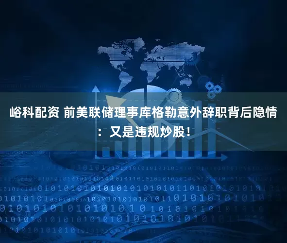 峪科配资 前美联储理事库格勒意外辞职背后隐情：又是违规炒股！