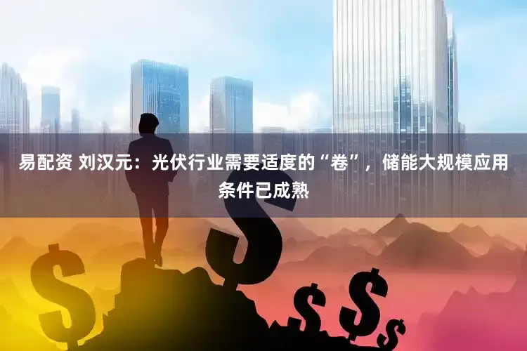 易配资 刘汉元：光伏行业需要适度的“卷”，储能大规模应用条件已成熟