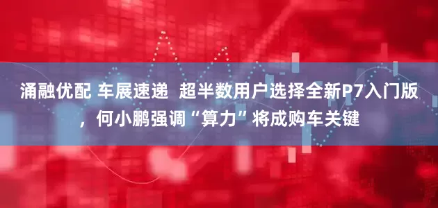 涌融优配 车展速递  超半数用户选择全新P7入门版，何小鹏强调“算力”将成购车关键