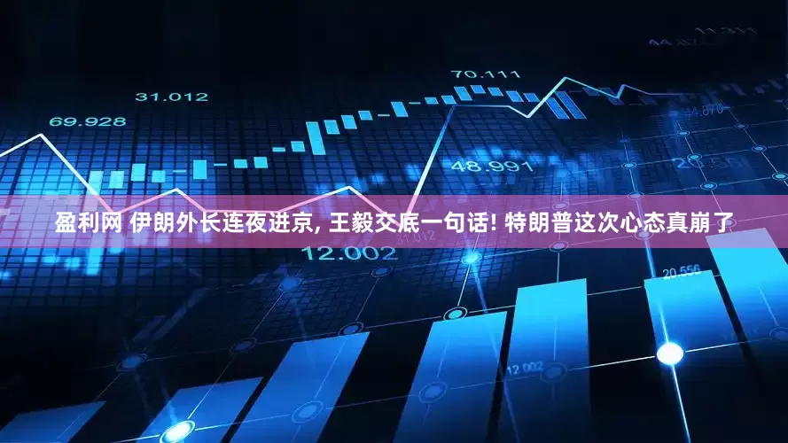 盈利网 伊朗外长连夜进京, 王毅交底一句话! 特朗普这次心态真崩了