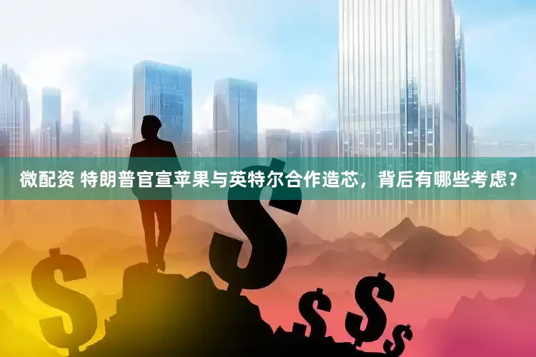 微配资 特朗普官宣苹果与英特尔合作造芯,背后有哪些考虑?