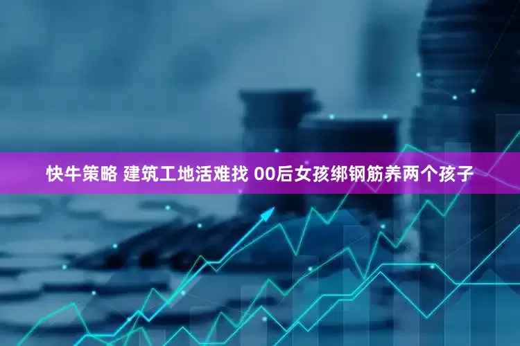 快牛策略 建筑工地活难找 00后女孩绑钢筋养两个孩子
